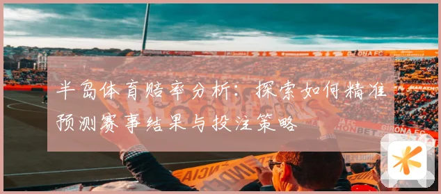半岛体育赔率分析:探索如何精准预测赛事结果与投注策略