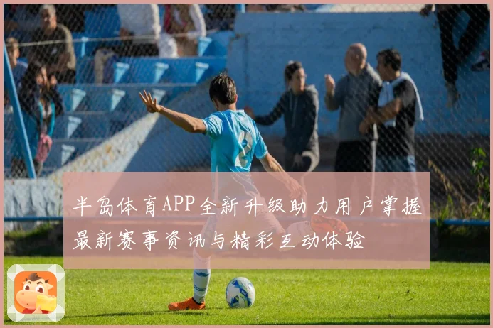 半岛体育APP全新升级助力用户掌握最新赛事资讯与精彩互动体验
