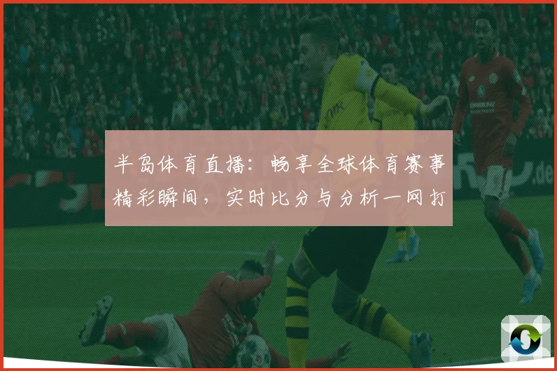半岛体育直播:畅享全球体育赛事精彩瞬间,实时比分与分析一网打尽